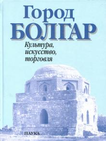 Город Болгар. Культура, искусство, торговля обложка книги Город Болгар. Культура, искусство, торговля обложка книги